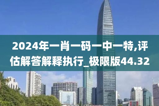 2024年一肖一碼一中一特,評(píng)估解答解釋執(zhí)行_極限版44.32