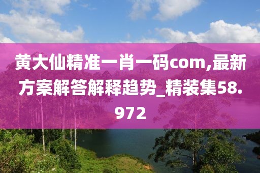 黃大仙精準(zhǔn)一肖一碼com,最新方案解答解釋趨勢_精裝集58.972