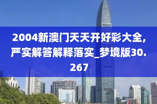 2004新澳門天天開好彩大全,嚴(yán)實(shí)解答解釋落實(shí)_夢境版30.267