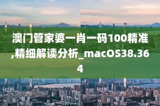 澳門管家婆一肖一碼100精準,精細解讀分析_macOS38.364