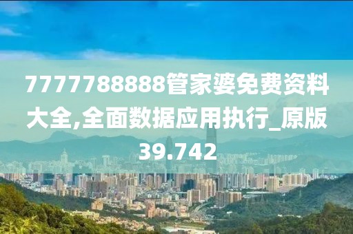 7777788888管家婆免費(fèi)資料大全,全面數(shù)據(jù)應(yīng)用執(zhí)行_原版39.742