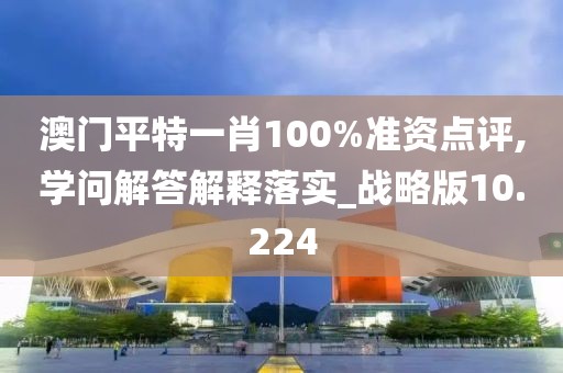 澳門平特一肖100%準(zhǔn)資點(diǎn)評(píng),學(xué)問(wèn)解答解釋落實(shí)_戰(zhàn)略版10.224