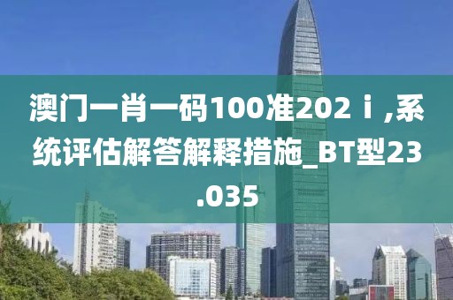 澳門一肖一碼100準(zhǔn)202ⅰ,系統(tǒng)評估解答解釋措施_BT型23.035