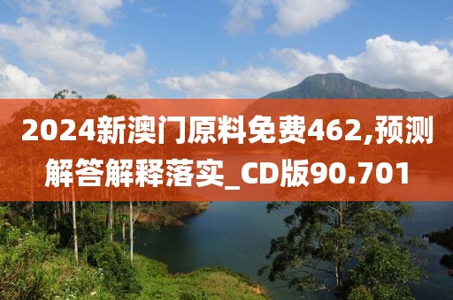 2024新澳門原料免費(fèi)462,預(yù)測(cè)解答解釋落實(shí)_CD版90.701