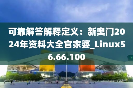 可靠解答解釋定義：新奧門2024年資料大全官家婆_Linux56.66.100