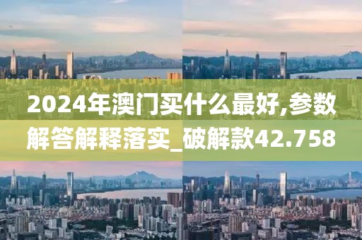 2024年澳門買什么最好,參數(shù)解答解釋落實(shí)_破解款42.758