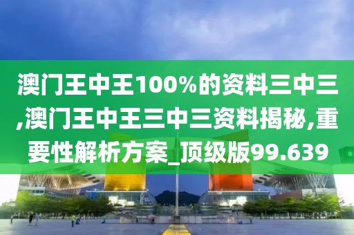 澳門王中王100%的資料三中三,澳門王中王三中三資料揭秘,重要性解析方案_頂級(jí)版99.639