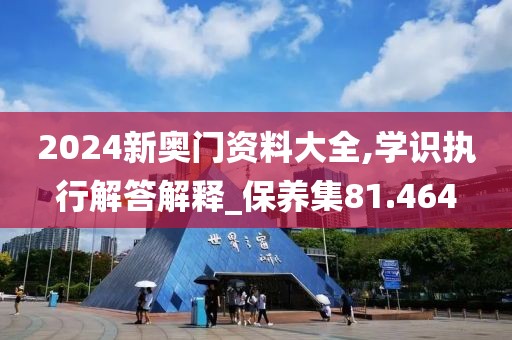 2024新奧門資料大全,學(xué)識(shí)執(zhí)行解答解釋_保養(yǎng)集81.464