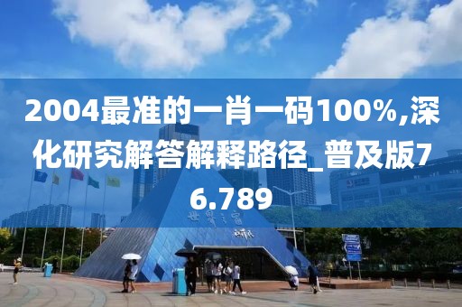 2004最準的一肖一碼100%,深化研究解答解釋路徑_普及版76.789