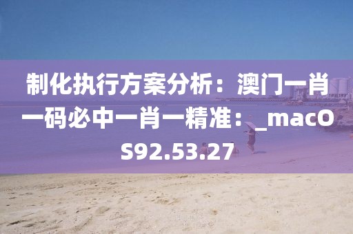 制化執(zhí)行方案分析：澳門(mén)一肖一碼必中一肖一精準(zhǔn)：_macOS92.53.27