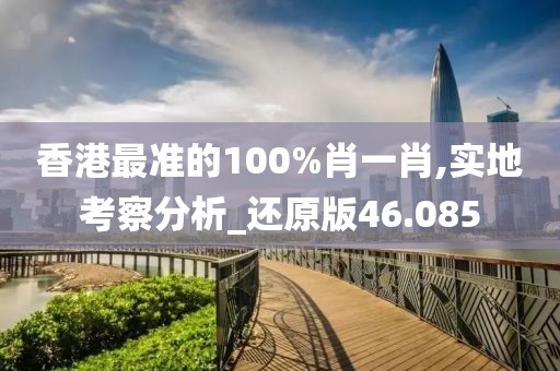 香港最準(zhǔn)的100%肖一肖,實(shí)地考察分析_還原版46.085