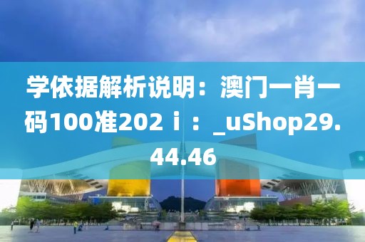 學(xué)依據(jù)解析說(shuō)明：澳門一肖一碼100準(zhǔn)202?。篲uShop29.44.46