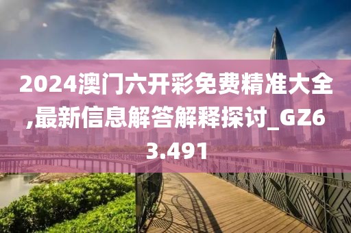 2024澳門六開彩免費精準(zhǔn)大全,最新信息解答解釋探討_GZ63.491