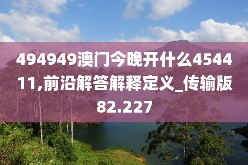 494949澳門今晚開什么454411,前沿解答解釋定義_傳輸版82.227