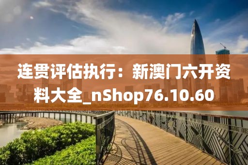 連貫評(píng)估執(zhí)行：新澳門六開資料大全_nShop76.10.60