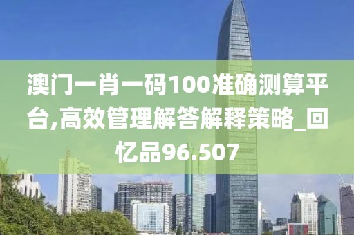 澳門一肖一碼100準(zhǔn)確測算平臺,高效管理解答解釋策略_回憶品96.507