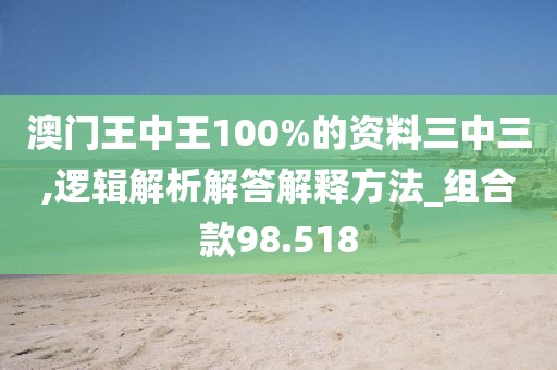 澳門王中王100%的資料三中三,邏輯解析解答解釋方法_組合款98.518