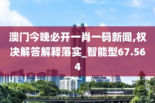 澳門今晚必開一肖一碼新聞,權(quán)決解答解釋落實_智能型67.564