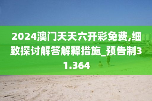 2024澳門天天六開彩免費,細(xì)致探討解答解釋措施_預(yù)告制31.364