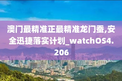 澳門最精準(zhǔn)正最精準(zhǔn)龍門蠶,安全迅捷落實計劃_watchOS4.206