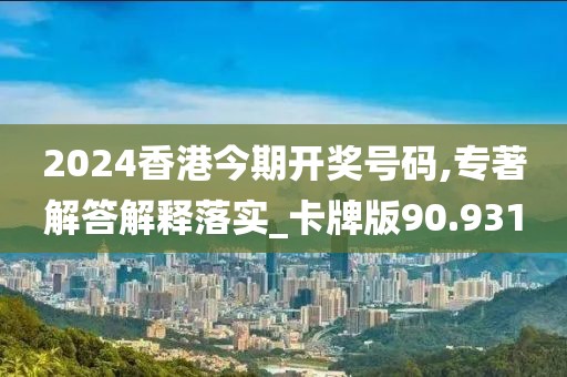 2024香港今期開獎號碼,專著解答解釋落實_卡牌版90.931