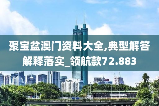 聚寶盆澳門資料大全,典型解答解釋落實_領航款72.883