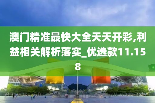 澳門精準最快大全天天開彩,利益相關解析落實_優(yōu)選款11.158