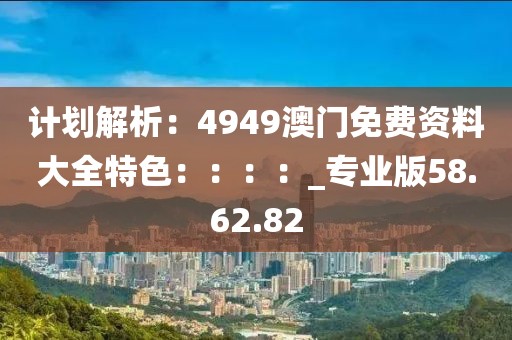 計(jì)劃解析：4949澳門免費(fèi)資料大全特色：：：：_專業(yè)版58.62.82