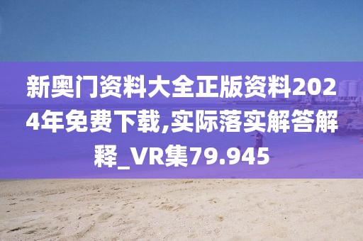 新奧門資料大全正版資料2024年免費下載,實際落實解答解釋_VR集79.945