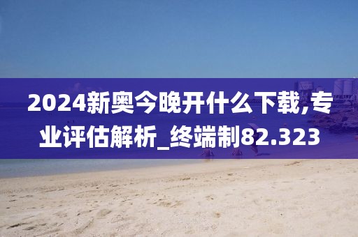 2024新奧今晚開(kāi)什么下載,專業(yè)評(píng)估解析_終端制82.323