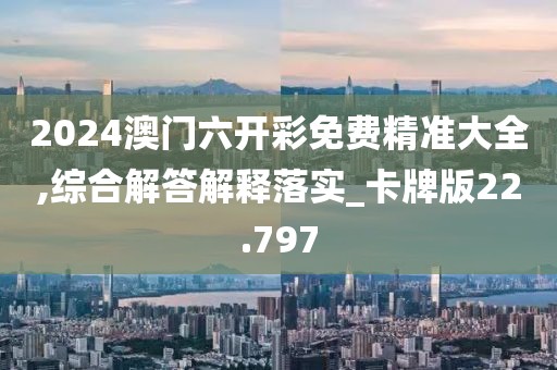 2024澳門(mén)六開(kāi)彩免費(fèi)精準(zhǔn)大全,綜合解答解釋落實(shí)_卡牌版22.797