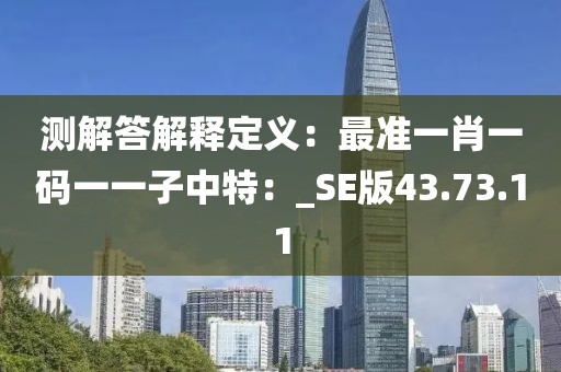 測(cè)解答解釋定義：最準(zhǔn)一肖一碼一一子中特：_SE版43.73.11