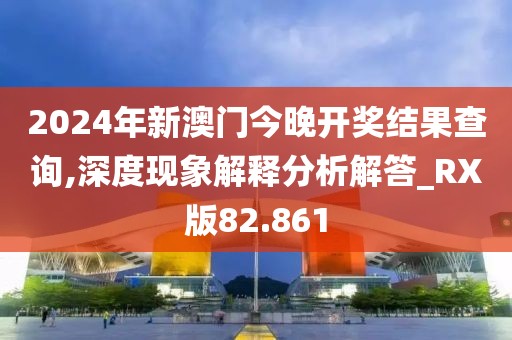 2024年新澳門今晚開獎結果查詢,深度現(xiàn)象解釋分析解答_RX版82.861