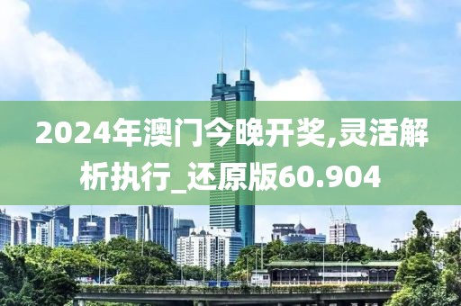 2024年澳門今晚開獎,靈活解析執(zhí)行_還原版60.904