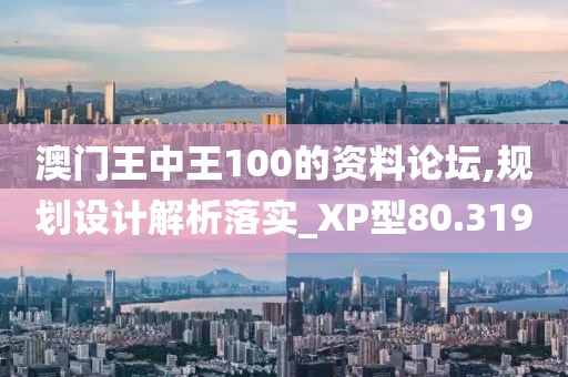 澳門王中王100的資料論壇,規(guī)劃設(shè)計解析落實_XP型80.319