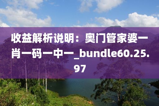 收益解析說明：奧門管家婆一肖一碼一中一_bundle60.25.97