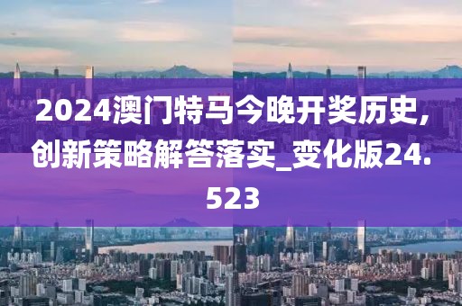 2024澳門(mén)特馬今晚開(kāi)獎(jiǎng)歷史,創(chuàng)新策略解答落實(shí)_變化版24.523