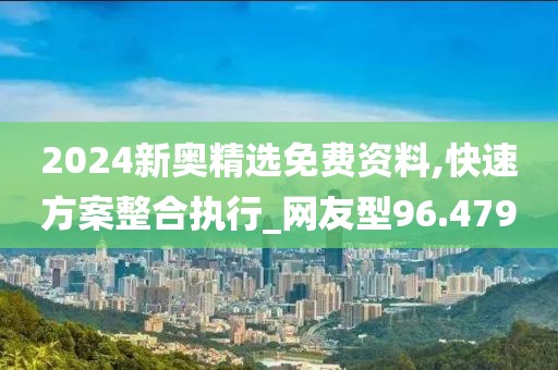 2024新奧精選免費(fèi)資料,快速方案整合執(zhí)行_網(wǎng)友型96.479