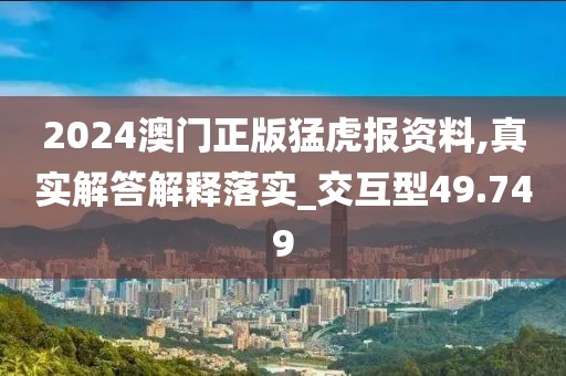 2024澳門正版猛虎報(bào)資料,真實(shí)解答解釋落實(shí)_交互型49.749