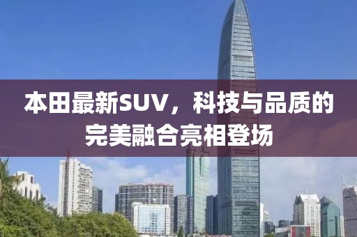 本田最新SUV，科技與品質(zhì)的完美融合亮相登場(chǎng)