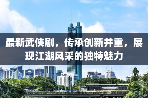 最新武俠劇，傳承創(chuàng)新并重，展現(xiàn)江湖風(fēng)采的獨(dú)特魅力