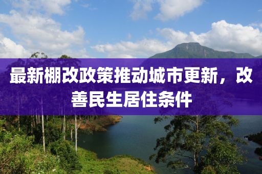 最新棚改政策推動(dòng)城市更新，改善民生居住條件