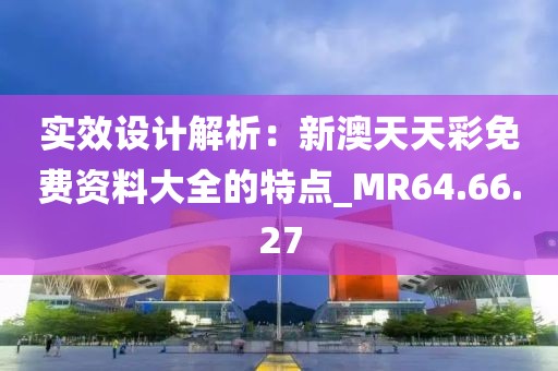 實效設計解析：新澳天天彩免費資料大全的特點_MR64.66.27