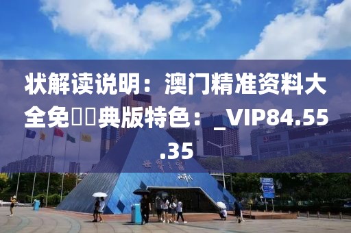 狀解讀說明：澳門精準資料大全免費經典版特色：_VIP84.55.35