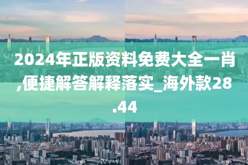 2024年正版資料免費大全一肖,便捷解答解釋落實_海外款28.44