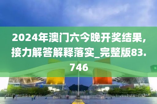 2024年澳門六今晚開獎結果,接力解答解釋落實_完整版83.746