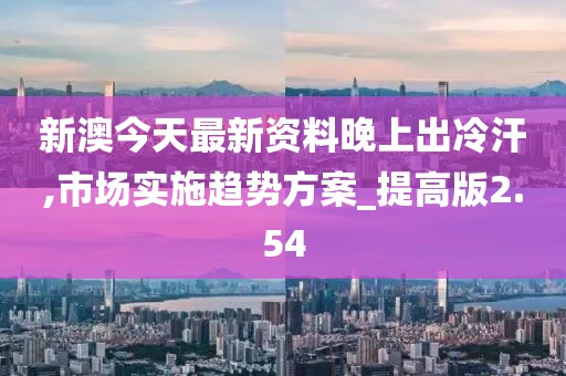 新澳今天最新資料晚上出冷汗,市場實施趨勢方案_提高版2.54