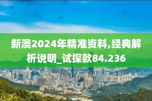 新澳2024年精準資料,經(jīng)典解析說明_試探款84.236