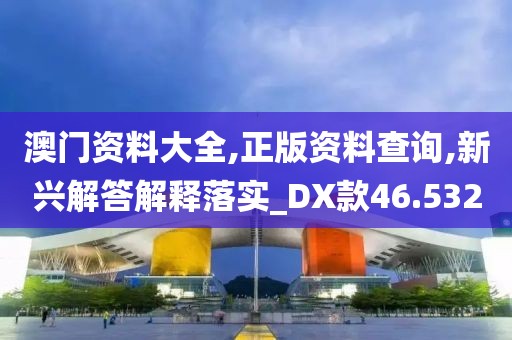 澳門資料大全,正版資料查詢,新興解答解釋落實(shí)_DX款46.532