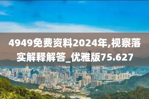 4949免費資料2024年,視察落實解釋解答_優(yōu)雅版75.627